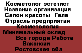 Косметолог-эстетист › Название организации ­ Салон красоты "Гала" › Отрасль предприятия ­ Косметология › Минимальный оклад ­ 60 000 - Все города Работа » Вакансии   . Ростовская обл.,Новошахтинск г.